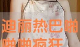 迪丽热巴啪啪在线观看,在线观看啪啪大剧精彩回顾